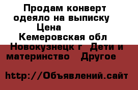 Продам конверт- одеяло на выписку. › Цена ­ 1 300 - Кемеровская обл., Новокузнецк г. Дети и материнство » Другое   